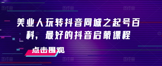 美业人玩转抖音同城之起号百科，最好的抖音启蒙课程宝哥轻创业_网络项目库_分享创业资讯_最新免费网络项目资源宝哥网创资源项目库