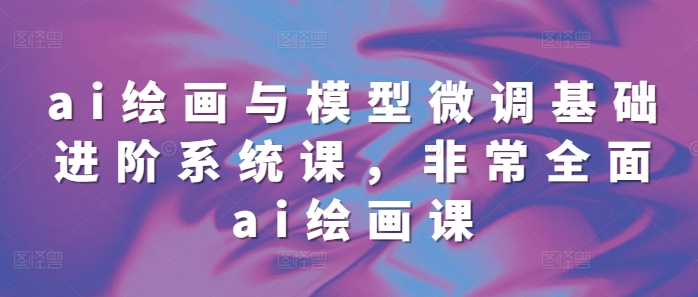ai绘画与模型微调基础进阶系统课，非常全面ai绘画课(68节)宝哥轻创业_网络项目库_分享创业资讯_最新免费网络项目资源宝哥网创资源项目库