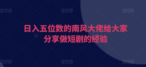 日入五位数的南风大佬给大家分享做短剧的经验宝哥轻创业_网络项目库_分享创业资讯_最新免费网络项目资源宝哥网创资源项目库