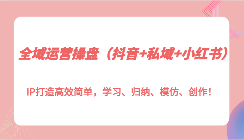 全域运营操盘(抖音 私域 小红书)IP打造高效简单，学习、归纳、模仿、创作！宝哥轻创业_网络项目库_分享创业资讯_最新免费网络项目资源宝哥网创资源项目库