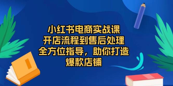小红书电商实战课，开店流程到售后处理，全方位指导，助你打造爆款店铺宝哥轻创业_网络项目库_分享创业资讯_最新免费网络项目资源宝哥网创资源项目库