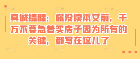 某付费文章：真诚提醒：你没读本文前，千万不要急着买房子因为所有的关键，都写在这儿了宝哥轻创业_网络项目库_分享创业资讯_最新网创免费网络项目资源宝哥网创资源项目库