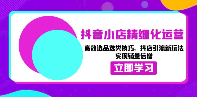 抖音小店精细化运营：高效选品选类技巧，抖店引流新玩法，实现销量倍增宝哥轻创业_网络项目库_分享创业资讯_最新免费网络项目资源宝哥网创资源项目库