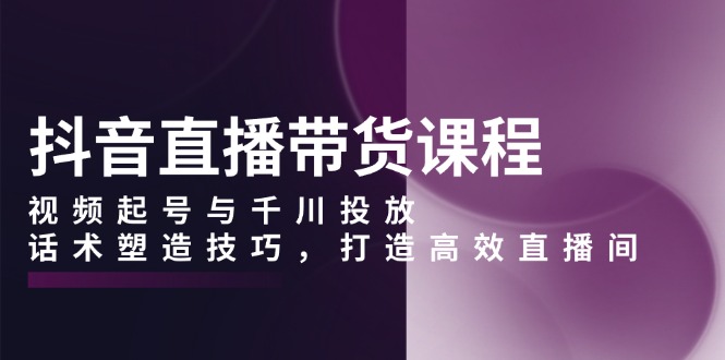 抖音直播带货课程，视频起号与千川投放，话术塑造技巧，打造高效直播间宝哥轻创业_网络项目库_分享创业资讯_最新免费网络项目资源宝哥网创资源项目库