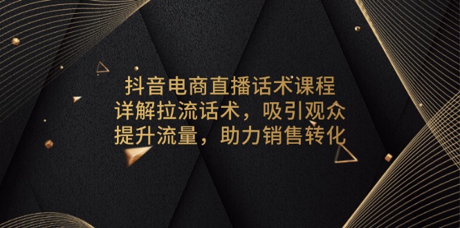 抖音电商直播话术课程，详解拉流话术，吸引观众，提升流量，助力销售转化宝哥轻创业_网络项目库_分享创业资讯_最新免费网络项目资源宝哥网创资源项目库