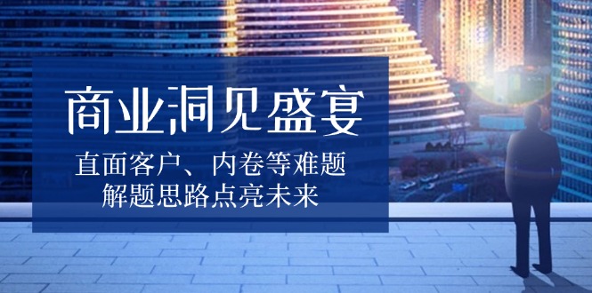 商业洞见盛宴，直面客户、内卷等难题，解题思路点亮未来宝哥轻创业_网络项目库_分享创业资讯_最新免费网络项目资源宝哥网创资源项目库