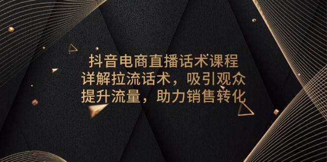 抖音电商直播话术课程，详解拉流话术，吸引观众，提升流量，助力销售转化宝哥轻创业_网络项目库_分享创业资讯_最新免费网络项目资源宝哥网创资源项目库