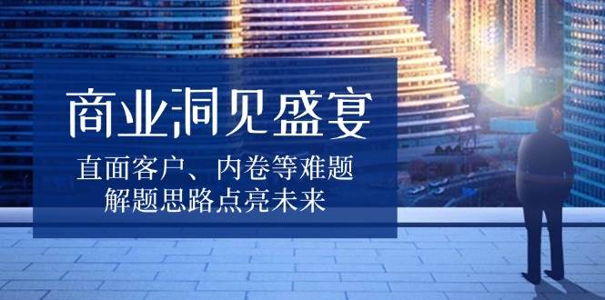 商业洞见盛宴，直面客户、内卷等难题，解题思路点亮未来宝哥轻创业_网络项目库_分享创业资讯_最新免费网络项目资源宝哥网创资源项目库