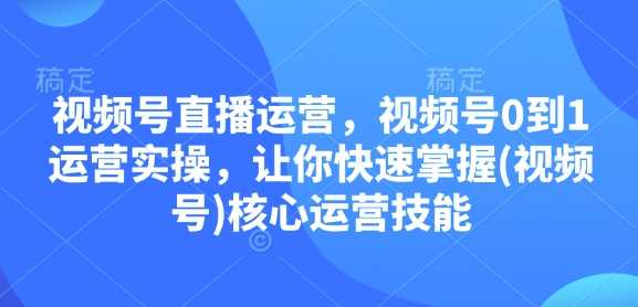 视频号直播运营，视频号0到1运营实操，让你快速掌握(视频号)核心运营技能宝哥轻创业_网络项目库_分享创业资讯_最新免费网络项目资源宝哥网创资源项目库