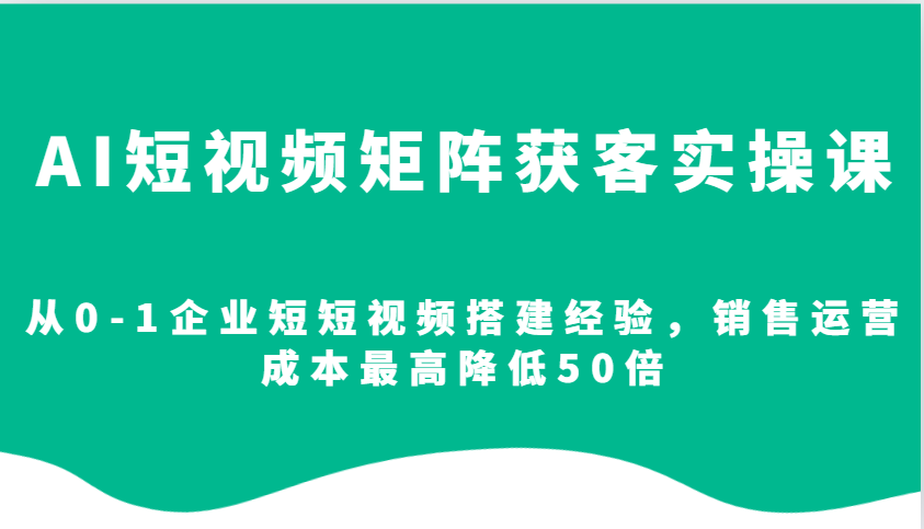AI短视频矩阵获客实操课，从0-1企业短短视频搭建经验，销售运营成本最高降低50倍宝哥轻创业_网络项目库_分享创业资讯_最新网创免费网络项目资源宝哥网创资源项目库