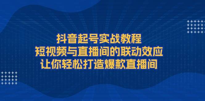 抖音起号实战教程，短视频与直播间的联动效应，让你轻松打造爆款直播间宝哥轻创业_网络项目库_分享创业资讯_最新网创免费网络项目资源宝哥网创资源项目库