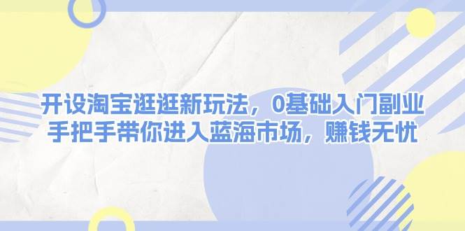 开设淘宝逛逛新玩法，0基础入门副业，手把手带你进入蓝海市场，赚钱无忧宝哥轻创业_网络项目库_分享创业资讯_最新网创免费网络项目资源宝哥网创资源项目库