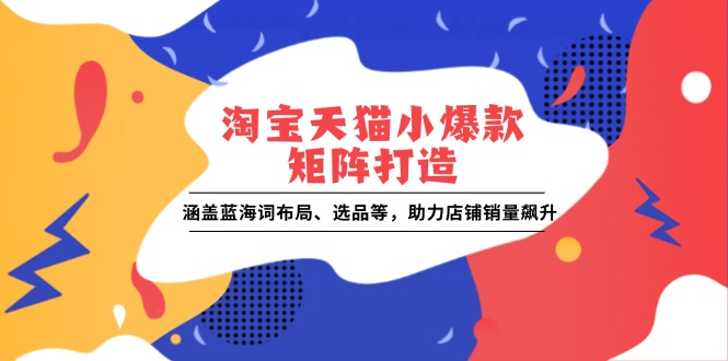 淘宝天猫小爆款矩阵打造：涵盖蓝海词布局、选品等，助力店铺销量飙升宝哥轻创业_网络项目库_分享创业资讯_最新网创免费网络项目资源宝哥网创资源项目库