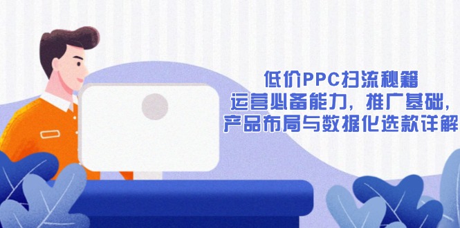 低价PPC扫流秘籍：运营必备能力, 推广基础, 产品布局与数据化选款详解宝哥轻创业_网络项目库_分享创业资讯_最新网创免费网络项目资源宝哥网创资源项目库