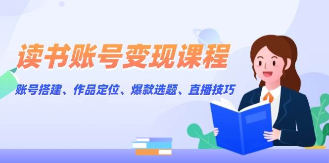 读书账号变现课程：账号搭建、作品定位、爆款选题、直播技巧宝哥轻创业_网络项目库_分享创业资讯_最新网创免费网络项目资源宝哥网创资源项目库