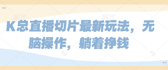 K总直播切片最新玩法，无脑操作，躺着挣钱宝哥轻创业_网络项目库_分享创业资讯_最新免费网络项目资源宝哥网创资源项目库