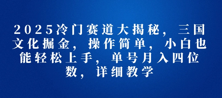 2025冷门赛道大揭秘，三国文化掘金，操作简单，小白也能轻松上手，单号月入四位数，详细教学宝哥轻创业_网络项目库_分享创业资讯_最新网创免费网络项目资源宝哥网创资源项目库
