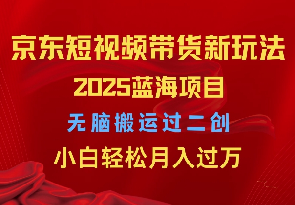 2025京东短视频带货新玩法，无脑搬运过二创，小白轻松月入过W宝哥轻创业_网络项目库_分享创业资讯_最新网创免费网络项目资源宝哥网创资源项目库