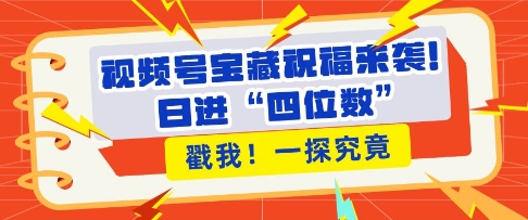 视频号宝藏祝福来袭，粉丝无忧扩张，带货效能翻倍，日进“四位数” 近在咫尺宝哥轻创业_网络项目库_分享创业资讯_最新网创免费网络项目资源宝哥网创资源项目库