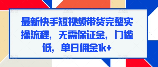 最新快手短视频带货完整实操流程，无需保证金，门槛低，单日佣金1k宝哥轻创业_网络项目库_分享创业资讯_最新网创免费网络项目资源宝哥网创资源项目库