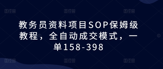 教务员资料项目SOP保姆级教程，全自动成交模式，一单158-398宝哥轻创业_网络项目库_分享创业资讯_最新网创免费网络项目资源宝哥网创资源项目库
