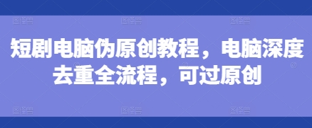短剧电脑伪原创教程，电脑深度去重全流程，可过原创宝哥轻创业_网络项目库_分享创业资讯_最新网创免费网络项目资源宝哥网创资源项目库
