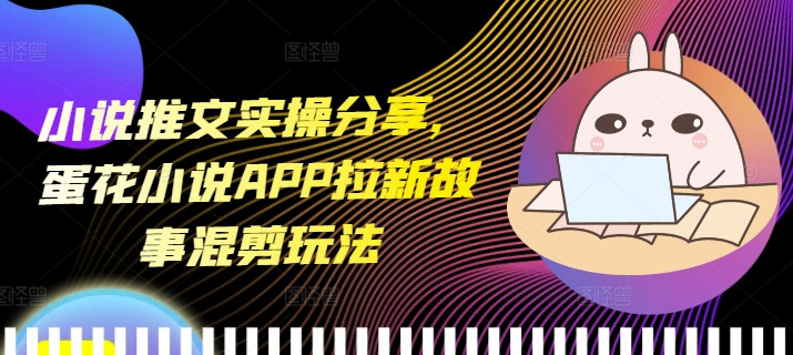 小说推文实操分享，蛋花小说APP拉新故事混剪玩法宝哥轻创业_网络项目库_分享创业资讯_最新网创免费网络项目资源宝哥网创资源项目库