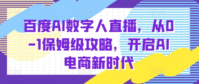 百度AI数字人直播带货，从0-1保姆级攻略，开启AI电商新时代宝哥轻创业_网络项目库_分享创业资讯_最新网创免费网络项目资源宝哥网创资源项目库