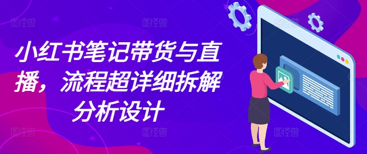 小红书笔记带货与直播，流程超详细拆解分析设计宝哥轻创业_网络项目库_分享创业资讯_最新网创免费网络项目资源宝哥网创资源项目库