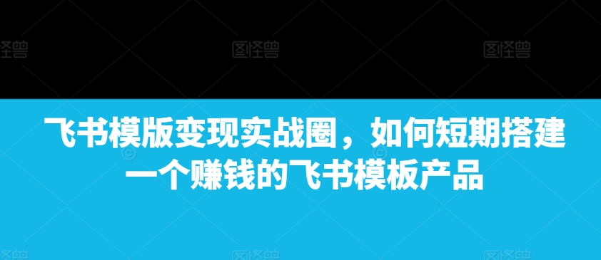 飞书模版变现实战圈，如何短期搭建一个赚钱的飞书模板产品宝哥轻创业_网络项目库_分享创业资讯_最新网创免费网络项目资源宝哥网创资源项目库
