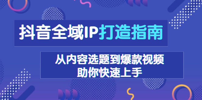 抖音全域IP打造指南，从内容选题到爆款视频，助你快速上手宝哥轻创业_网络项目库_分享创业资讯_最新网创免费网络项目资源宝哥网创资源项目库