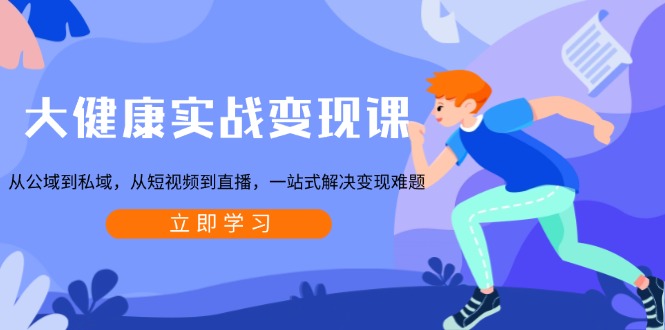 大健康实战变现课：从公域到私域，从短视频到直播，一站式解决变现难题宝哥轻创业_网络项目库_分享创业资讯_最新网创免费网络项目资源宝哥网创资源项目库