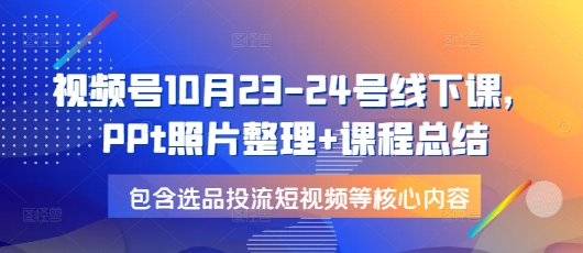 视频号10月23-24号线下课，PPt照片整理 课程总结，包含选品投流短视频等核心内容宝哥轻创业_网络项目库_分享创业资讯_最新网创免费网络项目资源宝哥网创资源项目库