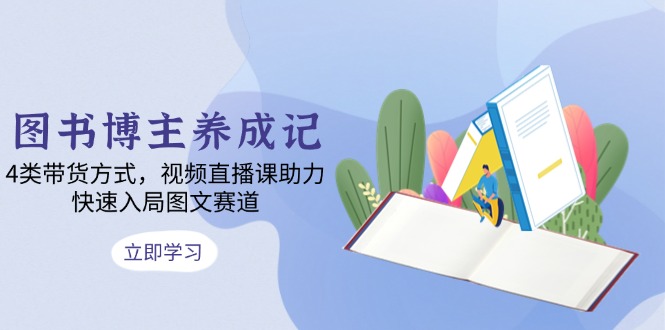 图书博主养成记：4类带货方式，视频直播课助力，快速入局图文赛道宝哥轻创业_网络项目库_分享创业资讯_最新网创免费网络项目资源宝哥网创资源项目库