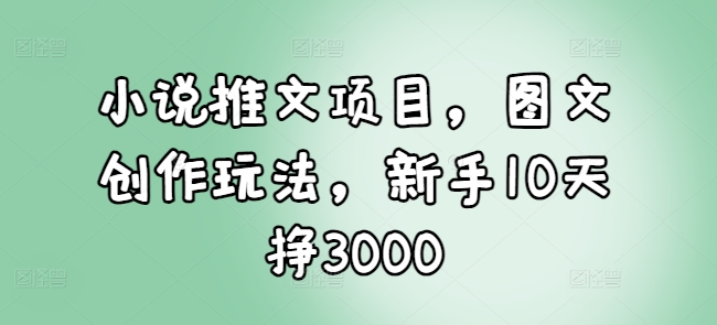 小说推文项目，图文创作玩法，新手10天挣3000宝哥轻创业_网络项目库_分享创业资讯_最新网创免费网络项目资源宝哥网创资源项目库