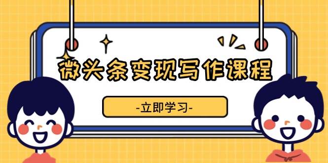 微头条变现写作课程，掌握流量变现技巧，提升微头条质量，实现收益增长宝哥轻创业_网络项目库_分享创业资讯_最新网创免费网络项目资源宝哥网创资源项目库