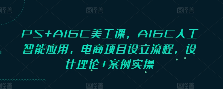 PS AIGC美工课，AIGC人工智能应用，电商项目设立流程，设计理论 案例实操宝哥轻创业_网络项目库_分享创业资讯_最新网创免费网络项目资源宝哥网创资源项目库