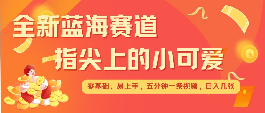 最新蓝海赛道，指尖上的小可爱，几分钟一条治愈系视频，日入几张，矩阵操作收益翻倍宝哥轻创业_网络项目库_分享创业资讯_最新网创免费网络项目资源宝哥网创资源项目库