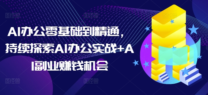 AI办公零基础到精通，持续探索AI办公实战 AI副业赚钱机会宝哥轻创业_网络项目库_分享创业资讯_最新网创免费网络项目资源宝哥网创资源项目库