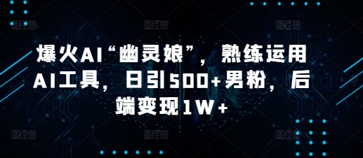 爆火AI“幽灵娘”，熟练运用AI工具，日引500 男粉，后端变现1W 【揭秘】宝哥轻创业_网络项目库_分享创业资讯_最新网创免费网络项目资源宝哥网创资源项目库