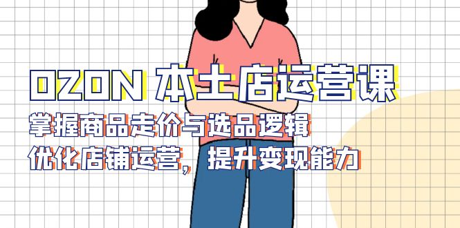 OZON 本土店运营课，掌握商品走价与选品逻辑，优化店铺运营，提升变现能力宝哥轻创业_网络项目库_分享创业资讯_最新网创免费网络项目资源宝哥网创资源项目库