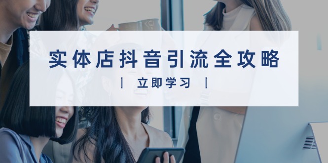 实体店抖音引流全攻略，从视频制作到直播变现，打造火爆生意宝哥轻创业_网络项目库_分享创业资讯_最新网创免费网络项目资源宝哥网创资源项目库