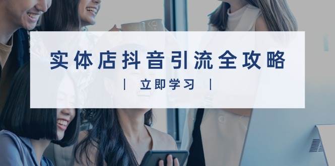 实体店抖音引流全攻略，从视频制作到直播变现，打造火爆生意宝哥轻创业_网络项目库_分享创业资讯_最新网创免费网络项目资源宝哥网创资源项目库