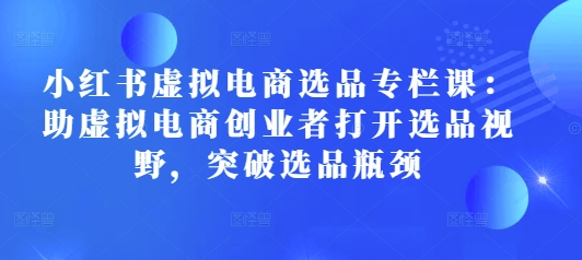 小红书虚拟电商选品专栏课：助虚拟电商创业者打开选品视野，突破选品瓶颈宝哥轻创业_网络项目库_分享创业资讯_最新网创免费网络项目资源宝哥网创资源项目库