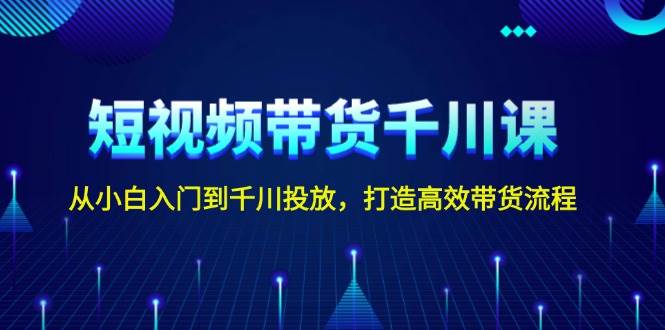 短视频带货千川课，从小白入门到千川投放，打造高效带货流程宝哥轻创业_网络项目库_分享创业资讯_最新网创免费网络项目资源宝哥网创资源项目库
