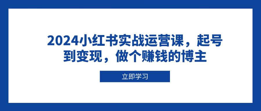 2024小红书实战运营课，起号到变现，做个赚钱的博主宝哥轻创业_网络项目库_分享创业资讯_最新网创免费网络项目资源宝哥网创资源项目库