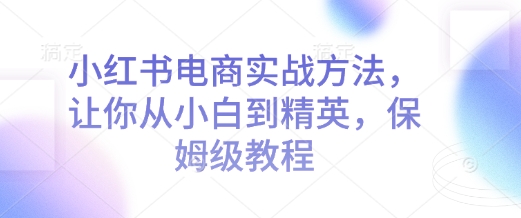 小红书电商实战方法，让你从小白到精英，保姆级教程宝哥轻创业_网络项目库_分享创业资讯_最新网创免费网络项目资源宝哥网创资源项目库