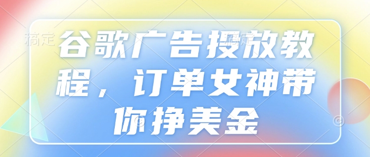 谷歌广告投放教程，订单女神带你挣美金宝哥轻创业_网络项目库_分享创业资讯_最新网创免费网络项目资源宝哥网创资源项目库