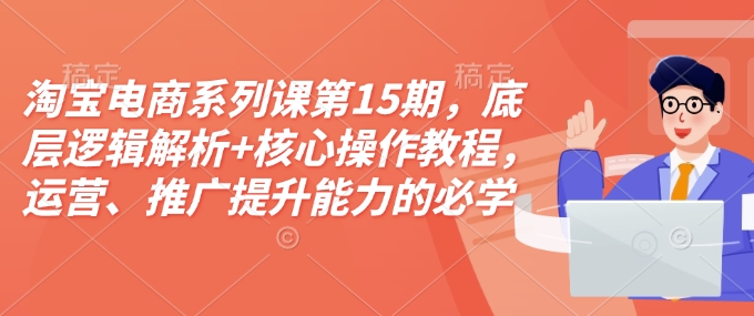 淘宝电商系列课第15期，底层逻辑解析 核心操作教程，运营、推广提升能力的必学课程 配套资料宝哥轻创业_网络项目库_分享创业资讯_最新网创免费网络项目资源宝哥网创资源项目库