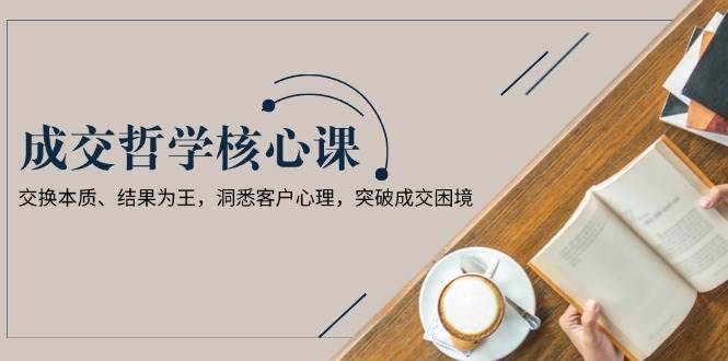 成交哲学课，交换本质、结果为王，洞悉客户心理，突破成交困境宝哥轻创业_网络项目库_分享创业资讯_最新网创免费网络项目资源宝哥网创资源项目库